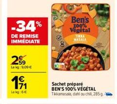 -34%  DE REMISE IMMÉDIATE  2%⁹9  Le kg: 9.09 €  1€  Lokg:6€  Ben's  100% Végétal  TIKKA MASALA  Sachet préparé BEN'S 100% VEGETAL Tikkamasala, dahi ou chill, 285 g. 