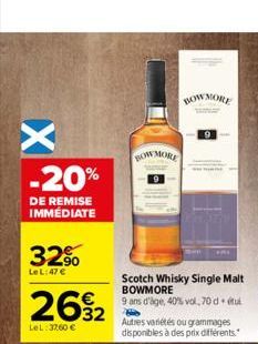 X  -20%  DE REMISE IMMÉDIATE  32%  Le L:47 €  262  32  LeL: 3760 €  BOW MORE  Scotch Whisky Single Malt BOWMORE  9 ans d'âge, 40% vol, 70 d. (tu  HOW MORE  Autres variétés ou grammages disponibles à d