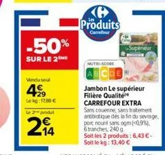 -50%  sur le 2ne  vendu seul  42⁹  lekg: 17,88 €  le 2 produt  2₁4  produits  carrefour  mutri-score  bcde  superieur  jambon le supérieur filière qualité carrefour extra sans couenne, sans traitement