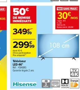 50€  DE REMISE IMMÉDIATE  34999  29999⁹9  dont 10 € déco-participation Prix emporte  Téléviseur LED 4K* RH: 434686 Garantie légale 2 ans  MONI  10X SANS FRAIS  30€ MOIS  1BC 3x3x TAG  108 cm  DOLBY  V