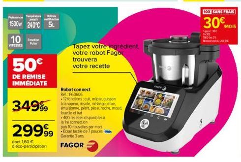 10 Foto  VITESSES  Puissance Tempi  J  1500 240°C 5L  50€  DE REMISE IMMÉDIATE  3499⁹9  29999⁹9  dont 1,60 € d'éco-participation  Robot connect  Ref.: FG0606  12 fonctions:cuit, mijote, cuisson  à la 