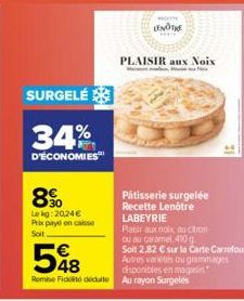 SURGELÉ  34%  D'ÉCONOMIES  890  Lekg: 20,24€ Prix payé on caisse Soit  €  548  LENOTRE  PLAISIR aux Noix  Pâtisserie surgelée Recette Lenôtre LABEYRIE  Pasir aux noix, auction  ou au caramel, 410 g  S