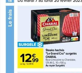 Le frais  SURGELÉ  12.99  Le kg: 12,99 €  CHARAL Grand Cru  BALE  LIMOUSINE  IPN AL  Steaks hachés  "Le Grand Cru" surgelés CHARAL Race Limousine ou Charolaise 12% M.G, 10 x 100 g.  Au rayon Surgelés 