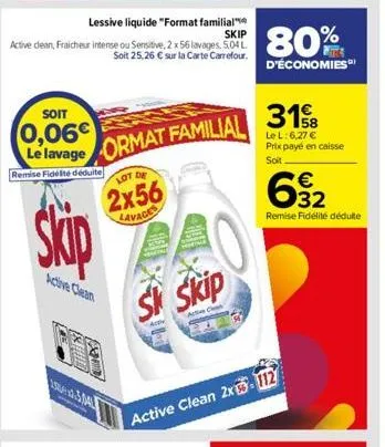 lessive liquide "format familial skip  active dean, fraicheur intense ou sensitive, 2 x 56 lavages, 5.04 l soit 25,26 € sur la carte carrefour.  soit  0,06€  le lavage ormat familial  remise fidélité 