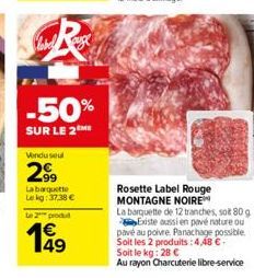 R  label  -50%  SUR LE 2 ME  Vendusel  299  La barquette Le kg: 37,38 €  Le 2 produ  1€  Rosette Label Rouge MONTAGNE NOIRE  La barquette de 12 tranches, soit 80 g Existe aussi en pavé nature ou pavé 