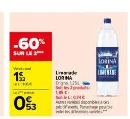 -60%  sur le 2 me  vendu soul  192  le l 106€  le 2 produt  053  limonade  lorina  original, 1,25 l soit les 2 produits:  1,85 €- soit le l: 0,74 €  autres variétés disponibles à des prix différents. 