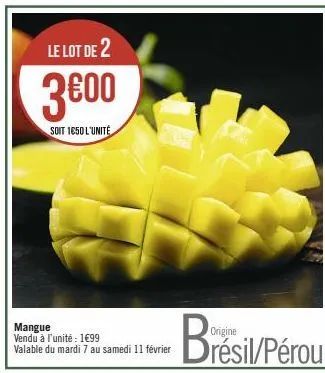 le lot de 2  3600  soit 1650 l'unité  mangue vendu à l'unité : 1€99 valable du mardi 7 au samedi 11 février  brésil/pérou 