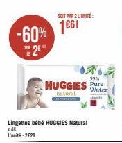 -60%  2€  LE  SOIT PAR 2 L'UNITÉ:  1661  99%  HUGGIES Pure  Water  natural  ww  Lingettes bébé HUGGIES Natural x 48 L'unité: 2€29 