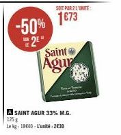 SOIT PAR 2 L'UNITE:  -50% 1873  2E*  Saint Agur  T  A SAINT AGUR 33% M.G. 125 g  Le kg: 18640- L'unité:2€30 
