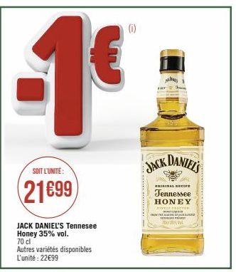 SOIT L'UNITÉ:  21699  JACK DANIEL'S Tennesee Honey 35% vol. 70 cl  Autres variétés disponibles L'unité : 22€99  JACK DANIEL'S  ORIGINAL RECIFE  Tennessee  HONEY MIVELY Free  mmce Ta.  D  TOL 