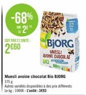-68%  2⁹  SOIT PAR Z L'UNITÉ  2€60  Muesli avoine chocolat Bio BJORG 375 g Autres variétés disponibles à des prix différents Lekg: 10648-L'unité:3€93  BJORG  MUESLI AVOINE CHOCOLAT BIO 
