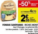 RICHES MONTS  PRODUIT  LE PRODUIT 4€70  2€  PRODUT 35 DENTIQUE  FONDUE SAVOYARDE - RICHES MONTS Aux 3 Fromages. Le sachet de 450 g Les deux produits: 7,05 €. Soit l'unité: 3,52 €. Sait le kila: 7,83 €