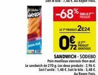 sidebe  mega  2704 thon que  -68% % sur  produit  le produit 2024  0  produit identique  sandwich-sodebo pain moelleux viennois than cuf. le sandwich de 270 g. les deux produits: 2,96 € soit l'unite: 