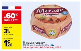 -60%  SUR LE 2 ME  Vondu soul  53  Lekg: 1145 € Le 2 prodit  126  Merzer -l'Original-12  Merzer  8MERZER l'Original  12% M.G. dans le produit fini, 275 g Soit les 2 produits: 4,41  € - Soit le kg:8,02