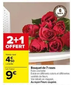 2+1  offert  vendu soul  4  la botte  les 3 pour  9€  jours  bouquet de 7 roses  existe en différents coloris et différentes variétés de fleurs.  voir détails en magasin,  au rayon fleurs coupées 