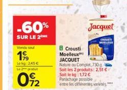 -60%  SUR LE 2ME  Vondu sou  1999  Lekg: 245€  Le produit  092  B Crousti  Moelleux JACQUET  Jacquet  CROUST MOELLEUX  Nature ou Complet, 730 g Soit les 2 produits: 2,51 € Soit le kg: 1,72 € Panachage