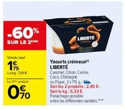 -60%  SUR LE 2 ME  Vendu seul  19  Lekg: 761€  Le 2 produ  0%  LIBERTE  Yaourts crémeux  LIBERTÉ  Caramel Citron, Cerise. Coco, Châtaigne  ou Figue, 2x115 g  Soit les 2 produits: 2,45 € - Soit le kg: 