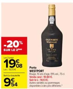 -20%  SUR LE 2 ME  Les 2 pour  1908  LOL:1272 €  Soit La bouteille  954  OLD PORTO WESTPORT  10 ANS  Porto WESTPORT  Rouge, 10 ans d'age, 19% vol. 75 cl Vendu seul : 10,60 €  Soit le L: 14,13 €. Autre