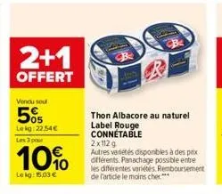 2+1  offert  vendu seul  5%  lekg: 22.54€  les 3 pour  10%  lekg: 15,03 €  thon albacore au naturel label rouge connetable  2x112 g  autres variétés disponibles à des prix différents. panachage possib