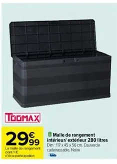 toomax  2999  la malle de rangement dont 1 € d'éco-participation  malle de rangement intérieur/ extérieur 280 litres dim: 117x45 x 56 cm couverde cadenassable. noire 
