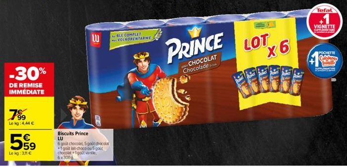 -30%  DE REMISE IMMÉDIATE  7⁹⁹9  Le kg: 4,44 €  €  Le kg: 3,11 €  E  LU  FA  Biscuits Prince LU  6 goût chocolat 5 gout chocolat 1 gout lait-choco ou 5 goût chocolat 1gout vanile,  6x300g  BLE COMPLET