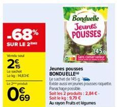 -68%  SUR LE 2ME  Vendu soul  2  Le sachet Lekg: 14,83€  Le 2 produt  0%9  Bonduelle  Jeunes POUSSES  145.9  sans conservateur  Jeunes pousses BONDUELLE Le sachet de 145 g  Existe aussi en jeunes pous