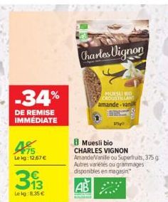 -34%  DE REMISE IMMEDIATE  Le kg: 12,67 €  393  13  Lekg: 8.35 €  Charles Vignon  MUESLI BO CROUSTILLANT amande-vani  200  8 Muesli bio  CHARLES VIGNON  Amande/Vanille ou Superfruits, 375 g Autres var