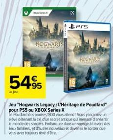 S  Le jou  HOGWARTS  5495  X  PSS  Jeu "Hogwarts Legacy: L'Héritage de Poudlard" pour PS5 ou XBOX Series X  Le Poudlard des années 1800 vous attend ! Vous y incarnez un élève détenant la clé d'un secr