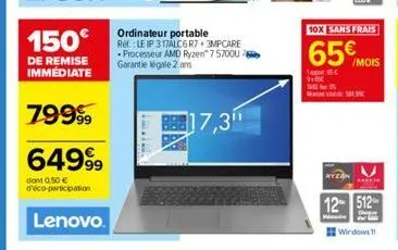 150€  de remise immédiate  79999  6499⁹9  dont 0.50 € d'éco-participation  lenovo.  ordinateur portable ref.: leip 317alc6 r7+3mpcare processeur amd ryzen 7 5700u garantie legale 2 ans  17,3"  10x san