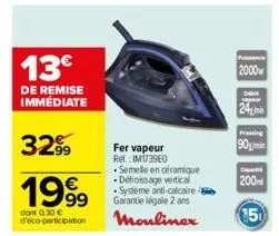 13€  de remise immédiate  3299  1999  dont 0.30 € d'éco-participation  fer vapeur ref.: im1739e0 semelle en céramique défroissage vertical système anti-calcaire garantie légale 2 ans moulinex  puissan