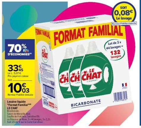 70%  D'ÉCONOMIES™  335  Le L: 5,07 € Prix payé en caisse Soit  €  10%3  Remise Fidélité déduite  Lessive liquide  "Format Familial***  LE CHAT Bicarbonate,  FORMAT FAMILIAL  **  PENGAL  Savon de Marse