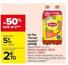 -50%  SUR LE 2  Vendu soul  5%  LeL: 0,90 €  Le 2 produt  270  Ice Tea  "format  familial"  LIPTON  FORMAT FAMILIAL  4x1,5L  CATE  Lipton  Peche  Saveur Pêche, 4 x 1,5L  Soit les 2 produits: 8,10 € - 