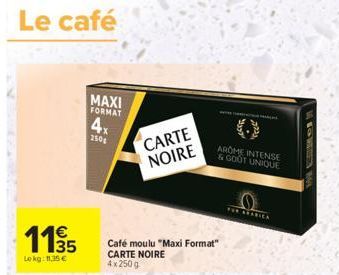 Le café  115  Lokg: 11,35 €  MAXI FORMAT  4x  250  CARTE NOIRE  Café moulu "Maxi Format" CARTE NOIRE 4x 250 g  AROME INTENSE & GOOT UNIQUE  FOR ARABICK 