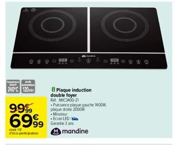 Anit amalg  240°C 120min  9999 6999  dont le d'eco-participation  8 Plaque induction double foyer Ref.: MIC3400-21  99 Garantie 3 ans Mmandine  Puissance plaque gauche 1400W plaque droite 2000w Minute