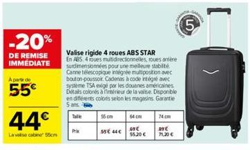 -20%  DE REMISE IMMÉDIATE  A partir de  55€  44€  La valise cabine 55cm  Valise rigide 4 roues ABS STAR En ABS. 4 roues multidirectionnelles, roues arrière surdimensionnées pour une meilleure stabilit