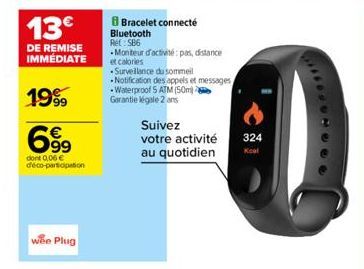 13€  DE REMISE IMMÉDIATE  1999 €  6.9⁹⁹  dont 0,06 € déco-participation  wee Plug  Bluetooth Ret: 586  -Monteur d'activité: pas, distance et calories  Surveillance du sommeil -Notification des appels 