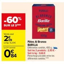 -60%  SUR LE 2  Vendu soul  209  Lekg: 5.23€ Le 2 produt  084  FUSILLI  AL BRONZO Barilla  Pâtes Al Bronzo BARILLA Différentes variétés, 400 g Soit les 2 produits: 2,93 € - Soit le kg: 3,66 € Panachag