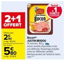 2+1  OFFERT  Vendu seul  2%  Le kg: 183 €  Les 3 pour  5%  Lekg: 12,08 €  Aptie Bridou Besches  Bacon  Bacon  JUSTIN BRIDOU 16 tranches, 160 g  Tefal  VIGNETTE  Autres variétés disponibles à des prix 