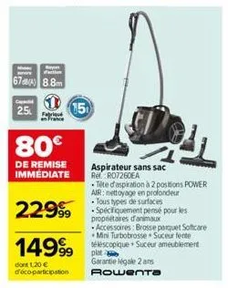 rayon fo  670(a) 8.8m  2.5  fabriqué  80€  de remise immediate  15  22999  14999  dont 1.20 € d'éco-participation  aspirateur sans sac ref. ro7260ea  tête d'aspiration à 2 positions power air: nettoya