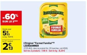 -60%  SUR LE 2  Vendu sou  593  Lokg: 11,84€  Le 2 produ  213  LEERDAMMER L'Original  L'Original "Format Familial LEERDAMMER  27,5% M.G. dans le produit fini, 20 tranches, soit 450G Soit les 2 produit