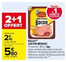 2+1  offert  vendu soul  2%  lekg: 183 €  les 3 pour  580  lekg: 12,08 €  bacon justin bridou 16 tranches, 160 g.  justin bridou  belles tranches  bacon  autres variétés disponibles à des prix différe