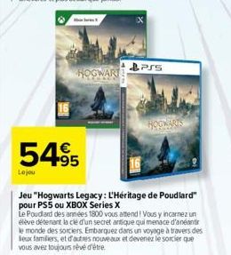 5495  Lojou  PSS  Jeu "Hogwarts Legacy: L'Héritage de Poudlard" pour PS5 ou XBOX Series X  Le Poudlard des années 1800 vous attend ! Vous y incarnez un élève détenant la clé d'un secret antique qui me