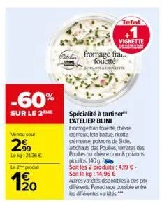 -60%  sur le 2  vendu soul  299  lekg: 2136 €  le 2 produt  20  tefal  spécialité à tartiner l'atelier blini  vignette  fromage fra  fouetté achalola croit  fromage frais fouetté, chèvre crémeux, feta