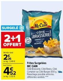 SURGELÉ  2+1  OFFERT  Vendu soul  2%  Lekg: 3,48 €  Les 3 pour  452  €  Lekg: 2,32 €  ISTE  ou  McCain  CÔTÉ  BRASSERIE  Frites Surgelées MC CAIN Côté Brasserie, Côté Resto, Côté Comptoir ou Côté Burg