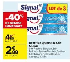 4%  Le L:21,33 €  2.88  €  LeL: 12,80 €  -40% gnal  DE REMISE  IMMEDIATE gnal  Signal LOT de 3  BOINS RAICHEUR & BLANCHEUR  30 MERAICHEUE  & BLANCHE  Dentifrice Système ou Soin SIGNAL  Soin Fraicheur 