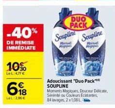 -40%  DE REMISE IMMÉDIATE  10%  Le L: 4,77 €  698  LeL: 2,86 €  DUO PACK Soupline  Mod Pegas  Soupline  Mo Pig  Adoucissant "Duo Pack SOUPLINE  Moments Magiques, Douceur Delicate, Sérénité ou Couleurs