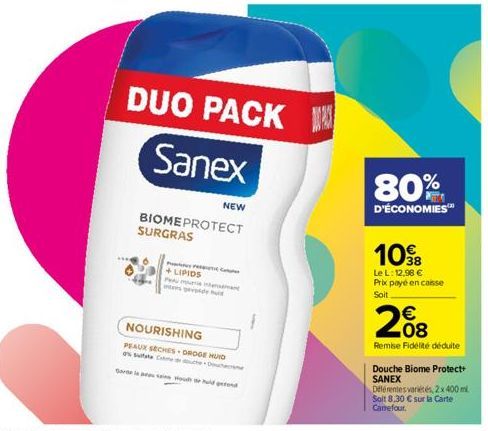 DUO PACK  Sanex  BIOMEPROTECT SURGRAS  +LIPIDS  NEW  NOURISHING  PEAUX SECHES-DROGE HUID State Cou  Sorte laai Houdt de huid ged  80%  D'ÉCONOMIES™  10€  Le L: 12,96 € Prix payé en caisse Soit  €  200