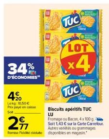 34%  D'ÉCONOMIES  420  Lekg: 10,50 € Prix payé en caisse Soit  Biscuits apéritifs TUC LU  Fromage ou Bacon, 4 x 100 g. Soit 1,43 € sur la Carte Carrefour. Autres variétés ou grammages Rome Fidel deute