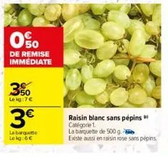 0%  de remise immédiate  3%  le kg: 7€  3€  la barquitte  le kg:6€  raisin blanc sans pépins catégorie 1.  la barquette de 500 g.  existe aussi en raisin rose sans pépins. 