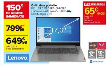 150€  DE REMISE IMMÉDIATE  79999  6499⁹9  dont 0.50 € d'éco-participation  Lenovo.  Ordinateur portable Ref.: LEIP 317ALC6 R7+3MPCARE Processeur AMD Ryzen 7 5700U Garantie legale 2 ans  17,3"  10X SAN